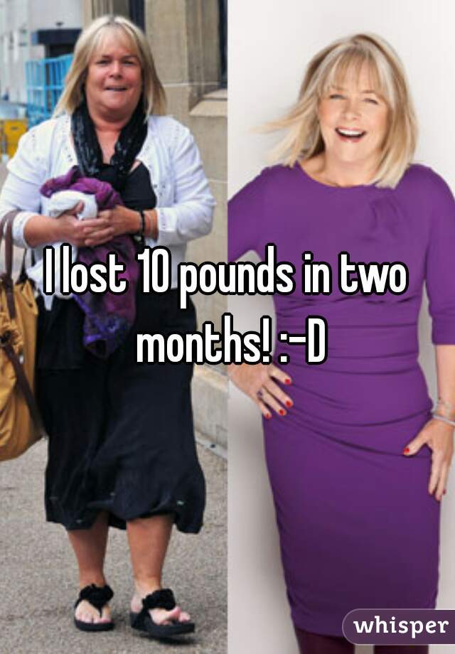 I lost 10 pounds in two months! :-D