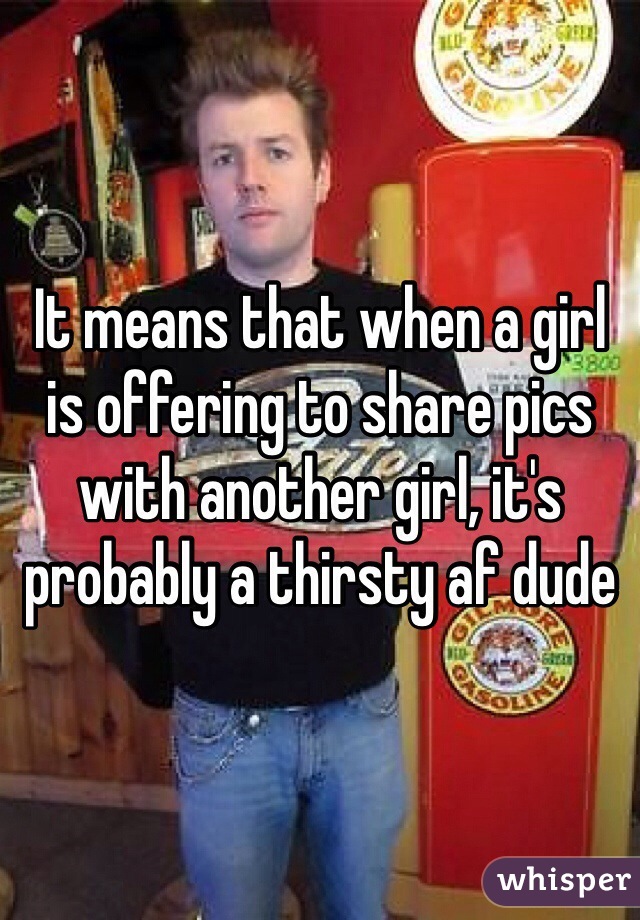 It means that when a girl is offering to share pics with another girl, it's probably a thirsty af dude