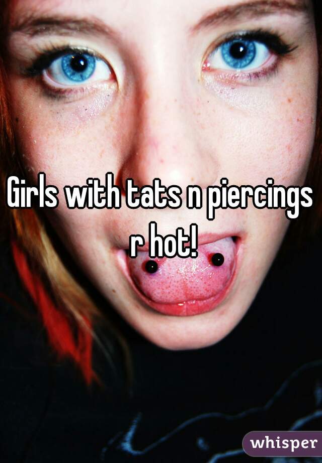 Girls with tats n piercings r hot!