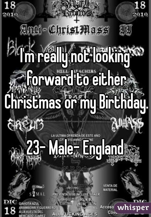 I'm really not looking forward to either Christmas or my Birthday.

23- Male- England