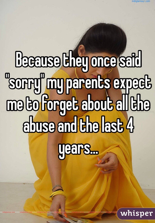 Because they once said "sorry" my parents expect me to forget about all the abuse and the last 4 years…
