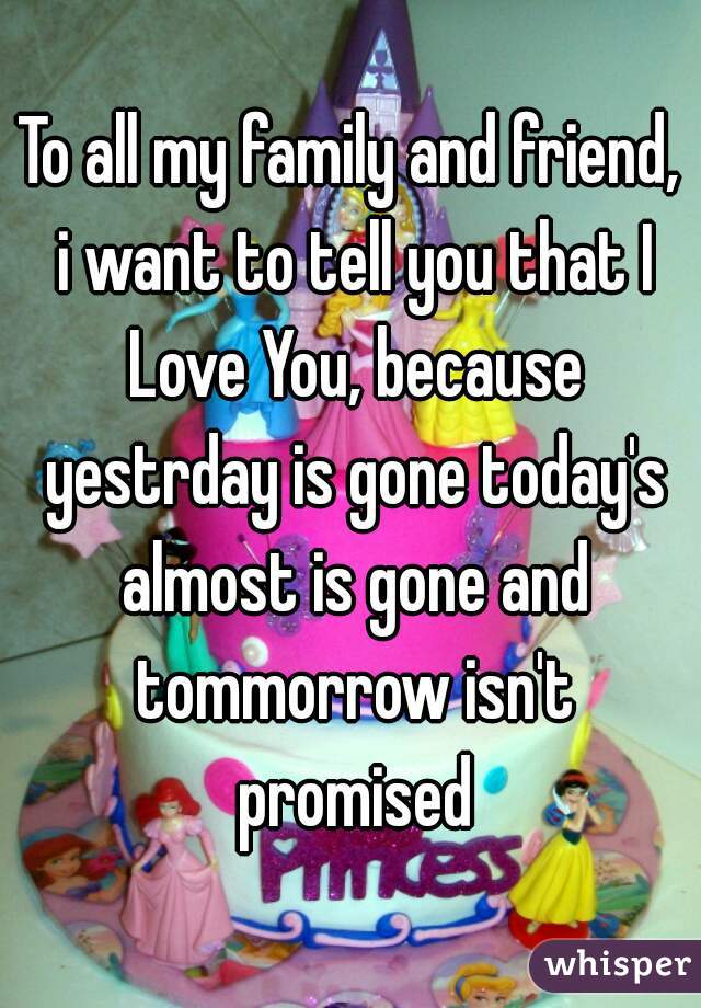 To all my family and friend, i want to tell you that I Love You, because yestrday is gone today's almost is gone and tommorrow isn't promised