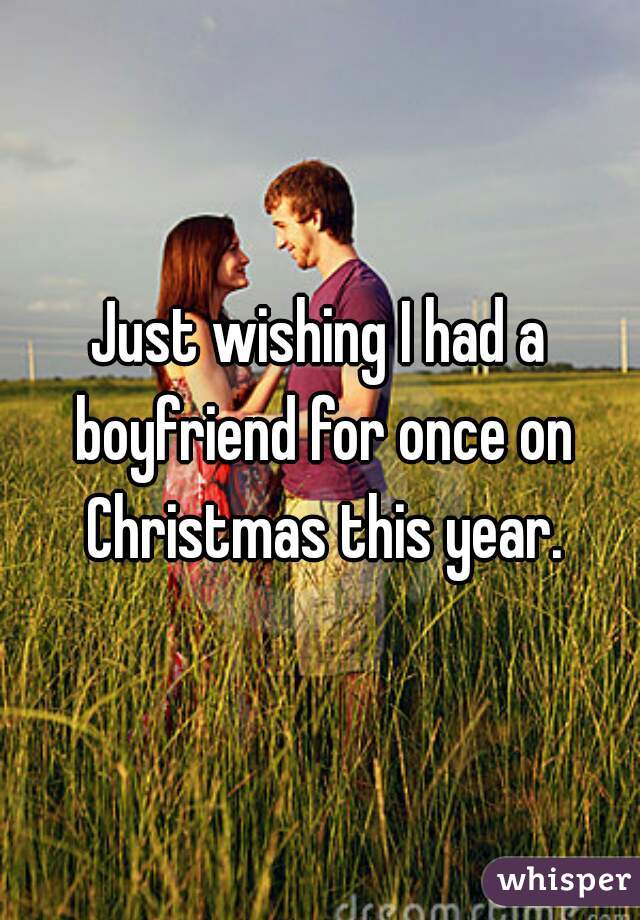 Just wishing I had a boyfriend for once on Christmas this year.