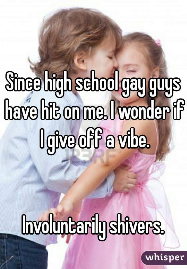 Since high school gay guys have hit on me. I wonder if I give off a vibe.


Involuntarily shivers.