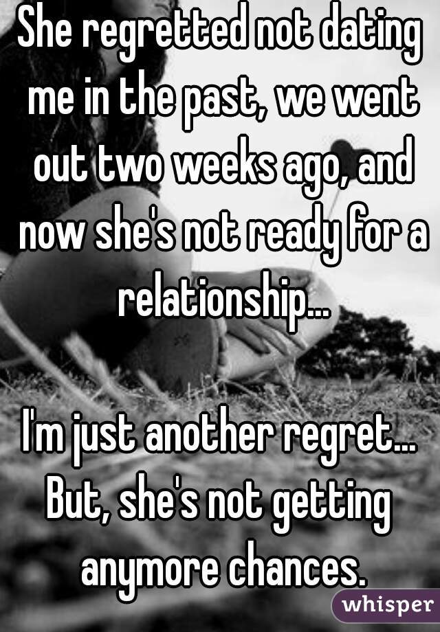 She regretted not dating me in the past, we went out two weeks ago, and now she's not ready for a relationship...

I'm just another regret...
But, she's not getting anymore chances.