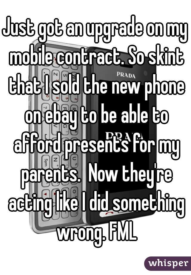 Just got an upgrade on my mobile contract. So skint that I sold the new phone on ebay to be able to afford presents for my parents.  Now they're acting like I did something wrong. FML