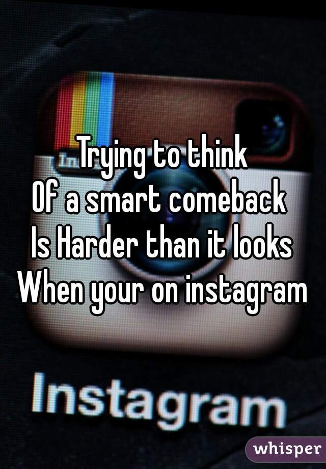 Trying to think
Of a smart comeback 
Is Harder than it looks
When your on instagram