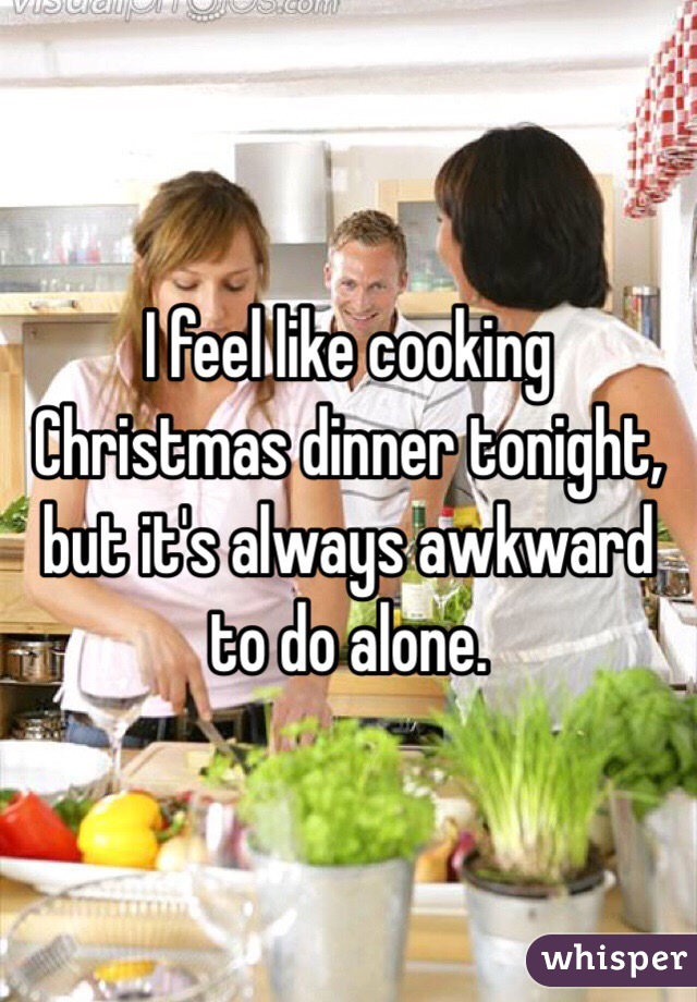 I feel like cooking Christmas dinner tonight, but it's always awkward to do alone. 