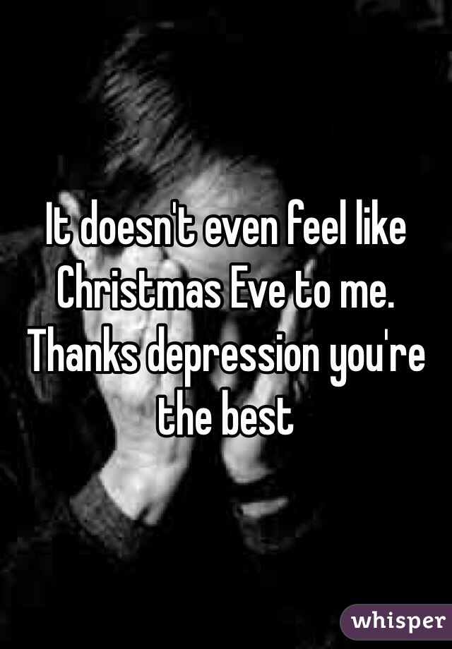 It doesn't even feel like Christmas Eve to me. Thanks depression you're the best 