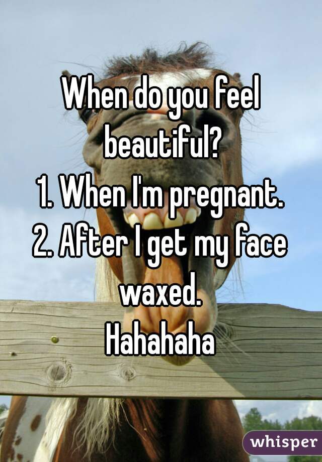 When do you feel beautiful?
1. When I'm pregnant.
2. After I get my face waxed. 
Hahahaha