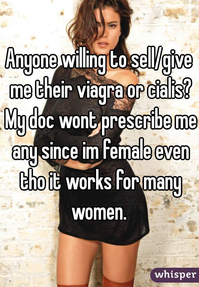 Anyone willing to sell/give me their viagra or cialis? My doc wont prescribe me any since im female even tho it works for many women. 