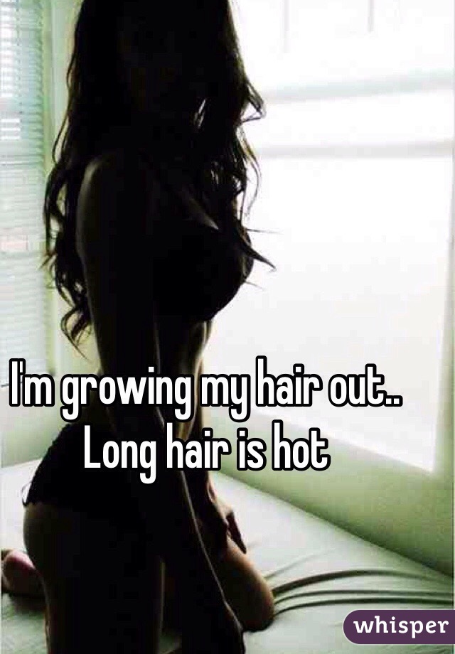 I'm growing my hair out.. Long hair is hot