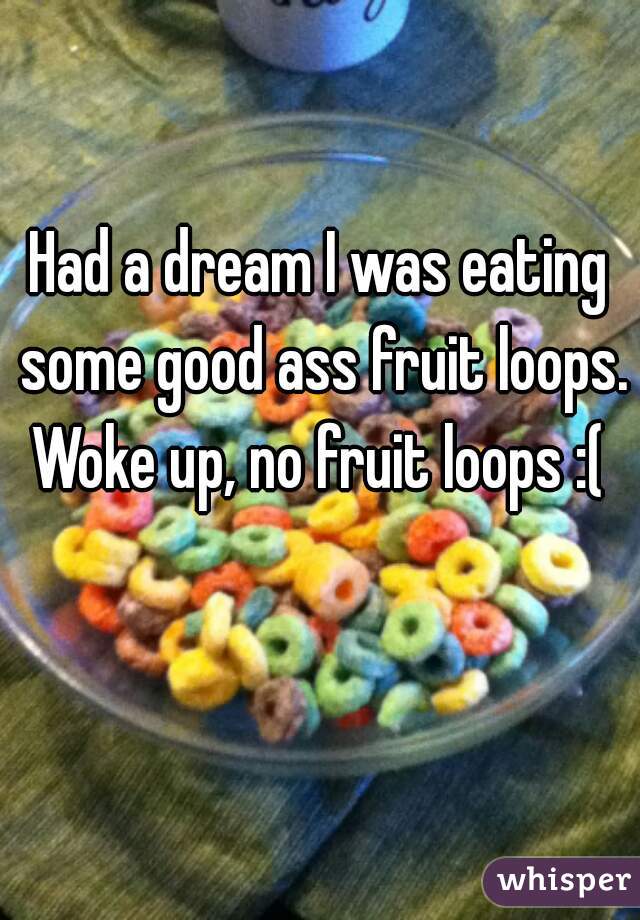 Had a dream I was eating some good ass fruit loops.
Woke up, no fruit loops :(