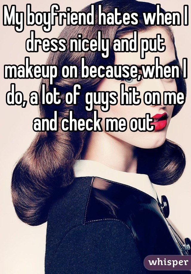 My boyfriend hates when I dress nicely and put makeup on because,when I do, a lot of guys hit on me and check me out 