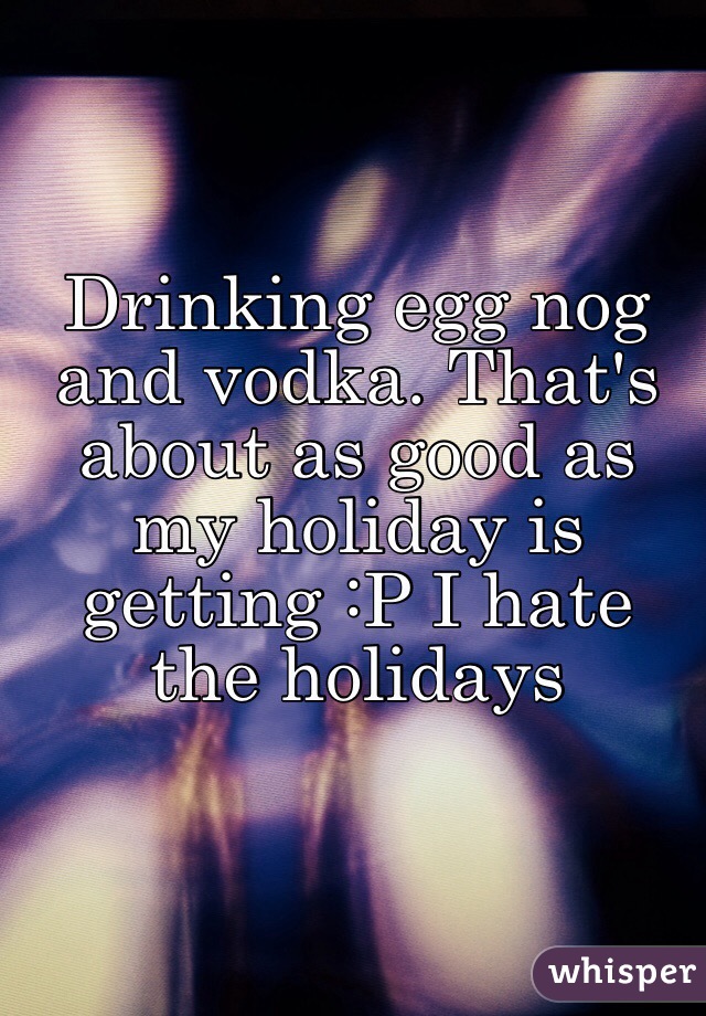 Drinking egg nog and vodka. That's about as good as my holiday is getting :P I hate the holidays  