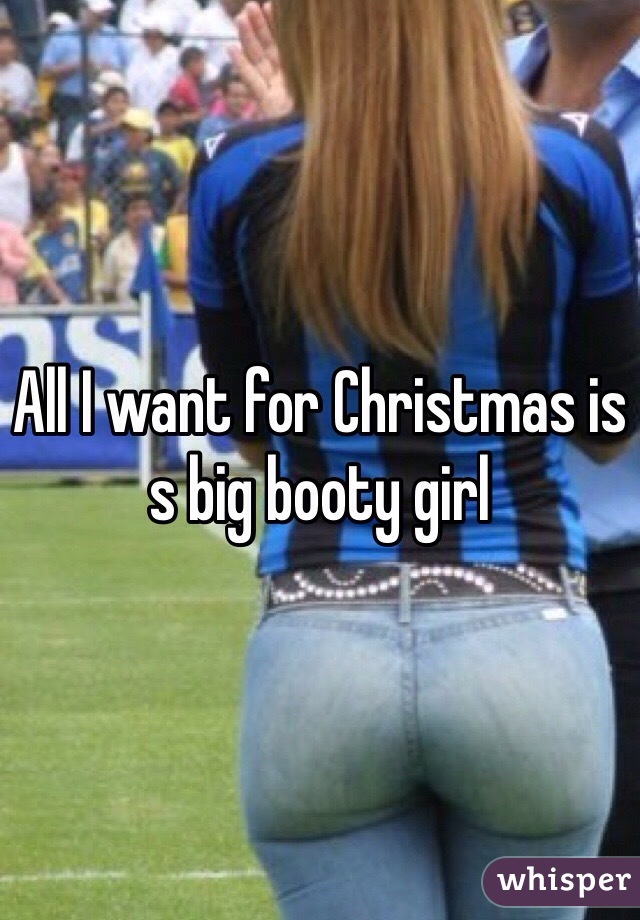 All I want for Christmas is s big booty girl 