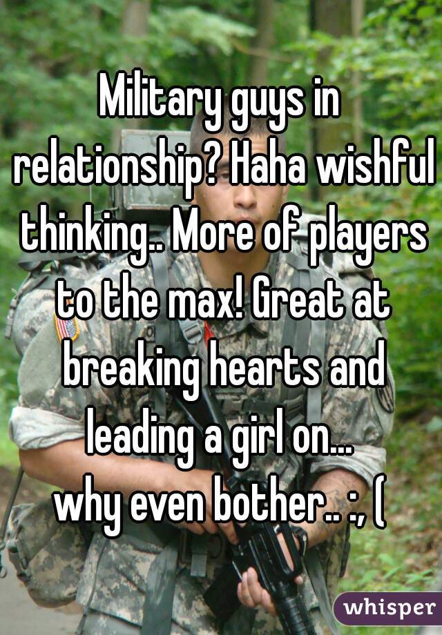 Military guys in relationship? Haha wishful thinking.. More of players to the max! Great at breaking hearts and leading a girl on... 
why even bother.. :, (