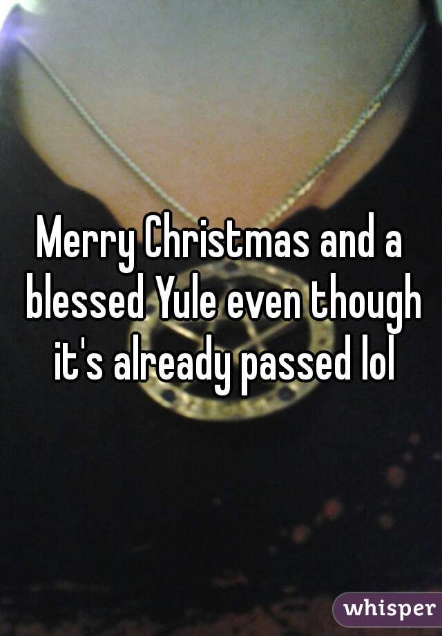 Merry Christmas and a blessed Yule even though it's already passed lol