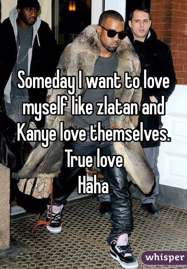 Someday I want to love myself like zlatan and Kanye love themselves. True love 
Haha