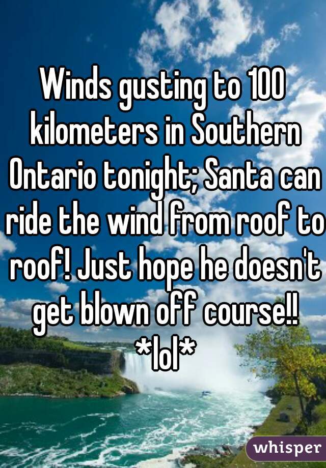 Winds gusting to 100 kilometers in Southern Ontario tonight; Santa can ride the wind from roof to roof! Just hope he doesn't get blown off course!! *lol*