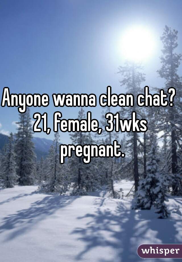 Anyone wanna clean chat? 
21, female, 31wks pregnant.