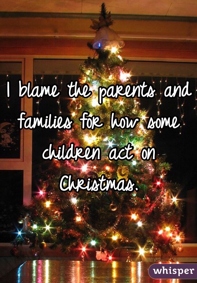 I blame the parents and families for how some children act on Christmas. 