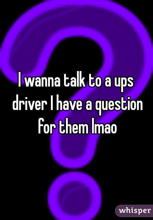 I wanna talk to a ups driver I have a question for them lmao