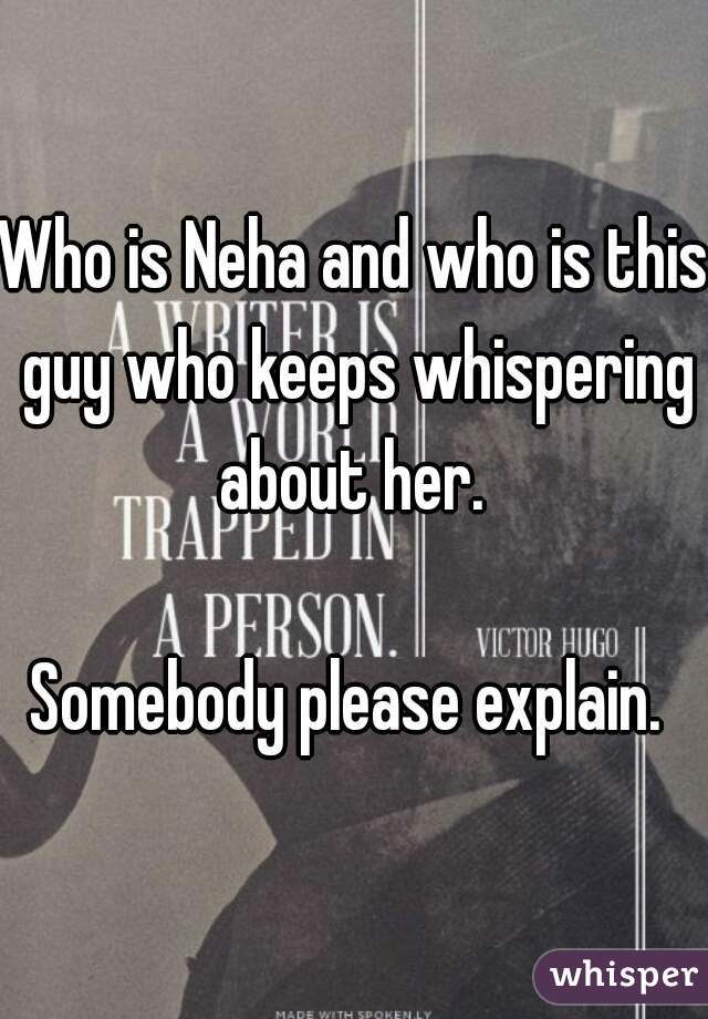 Who is Neha and who is this guy who keeps whispering about her. 

Somebody please explain. 