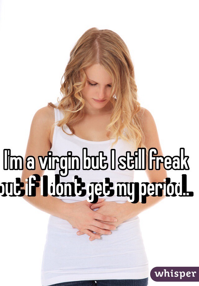 I'm a virgin but I still freak out if I don't get my period..  