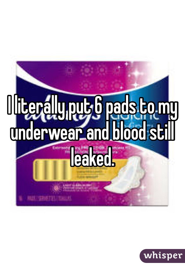 I literally put 6 pads to my underwear and blood still leaked.