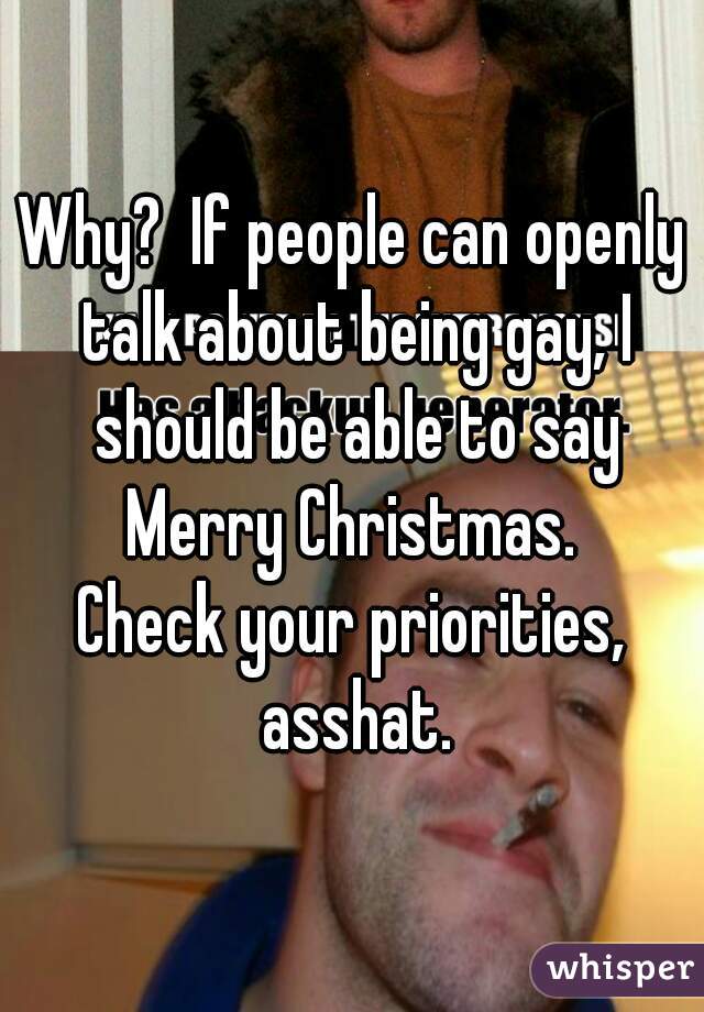 Why?  If people can openly talk about being gay, I should be able to say Merry Christmas. 
Check your priorities, asshat.