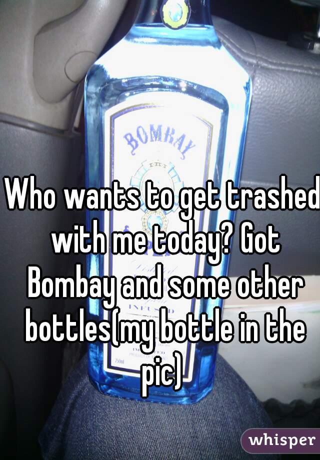 Who wants to get trashed with me today? Got Bombay and some other bottles(my bottle in the pic) 