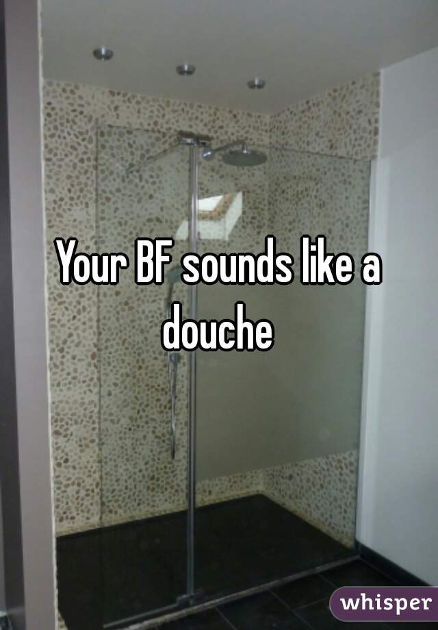 Your BF sounds like a douche 