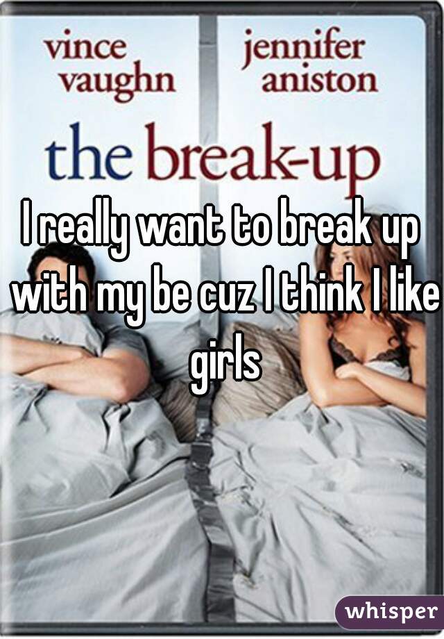 I really want to break up with my be cuz I think I like girls