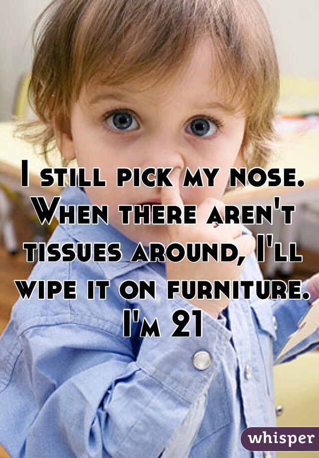 I still pick my nose. When there aren't tissues around, I'll wipe it on furniture. I'm 21