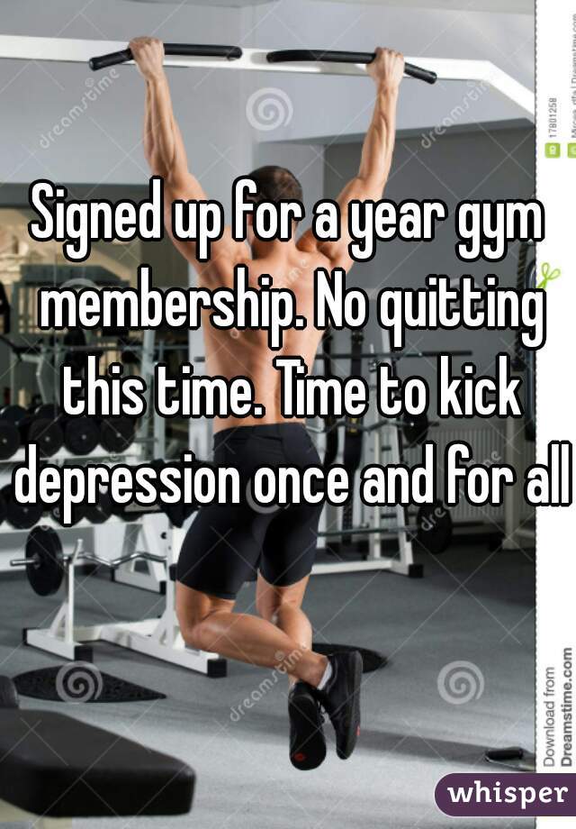 Signed up for a year gym membership. No quitting this time. Time to kick depression once and for all 