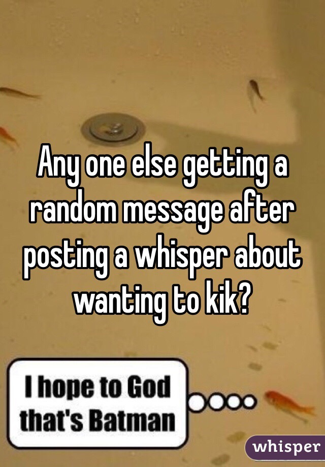 Any one else getting a random message after posting a whisper about wanting to kik?