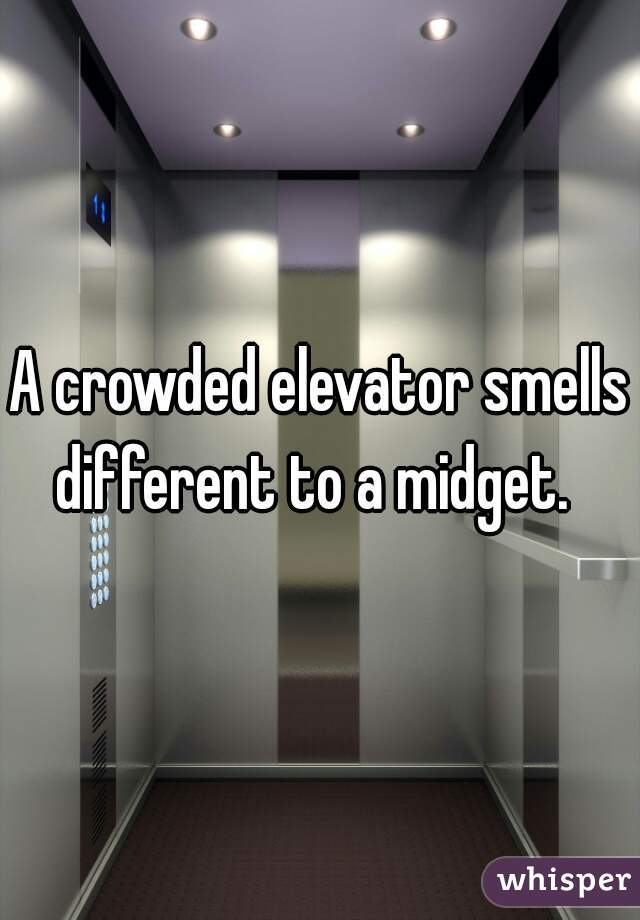 A crowded elevator smells different to a midget.  