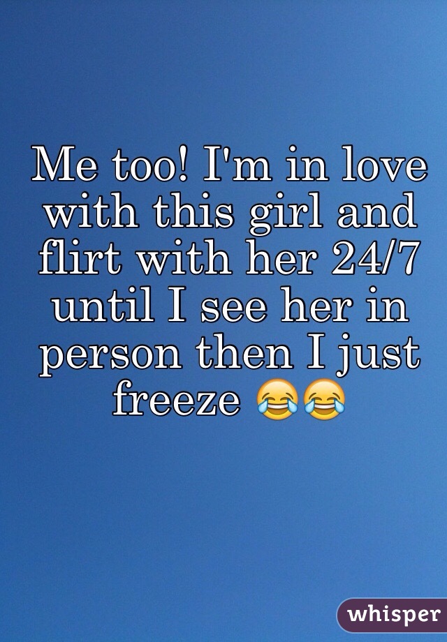 Me too! I'm in love with this girl and flirt with her 24/7 until I see her in person then I just freeze 😂😂