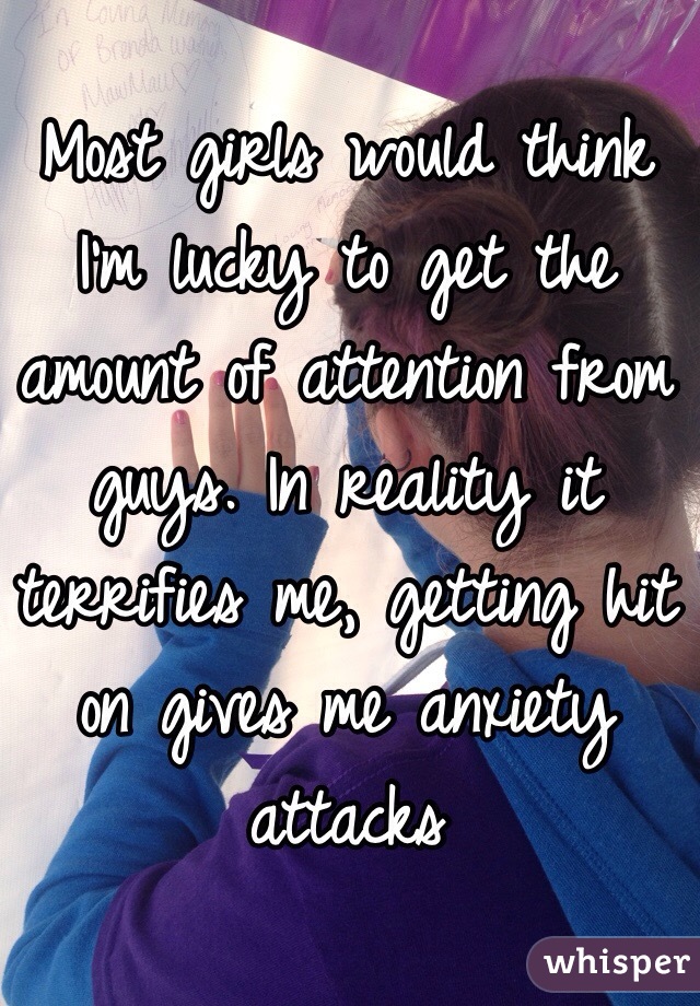 Most girls would think I'm lucky to get the amount of attention from guys. In reality it terrifies me, getting hit on gives me anxiety attacks 