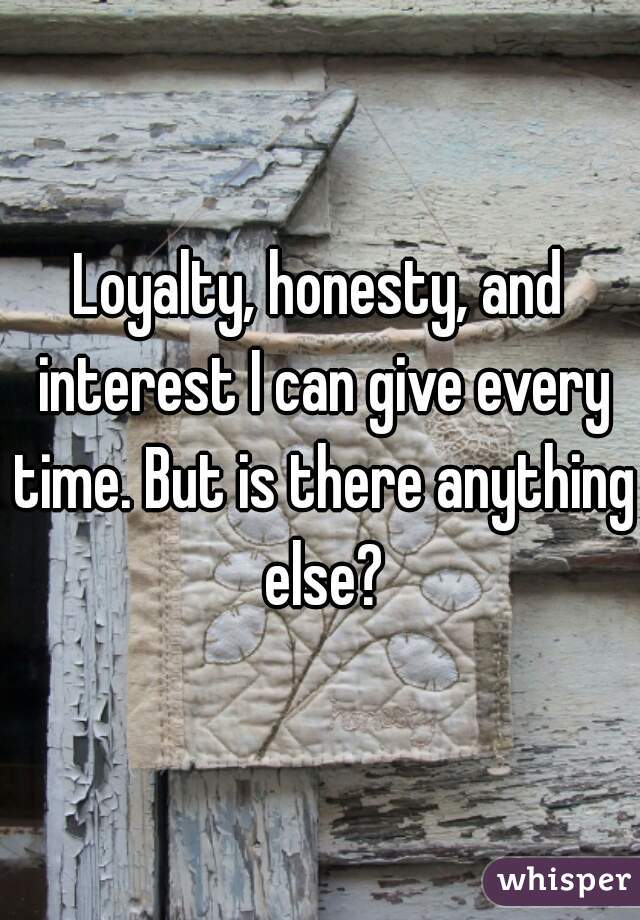 Loyalty, honesty, and interest I can give every time. But is there anything else?