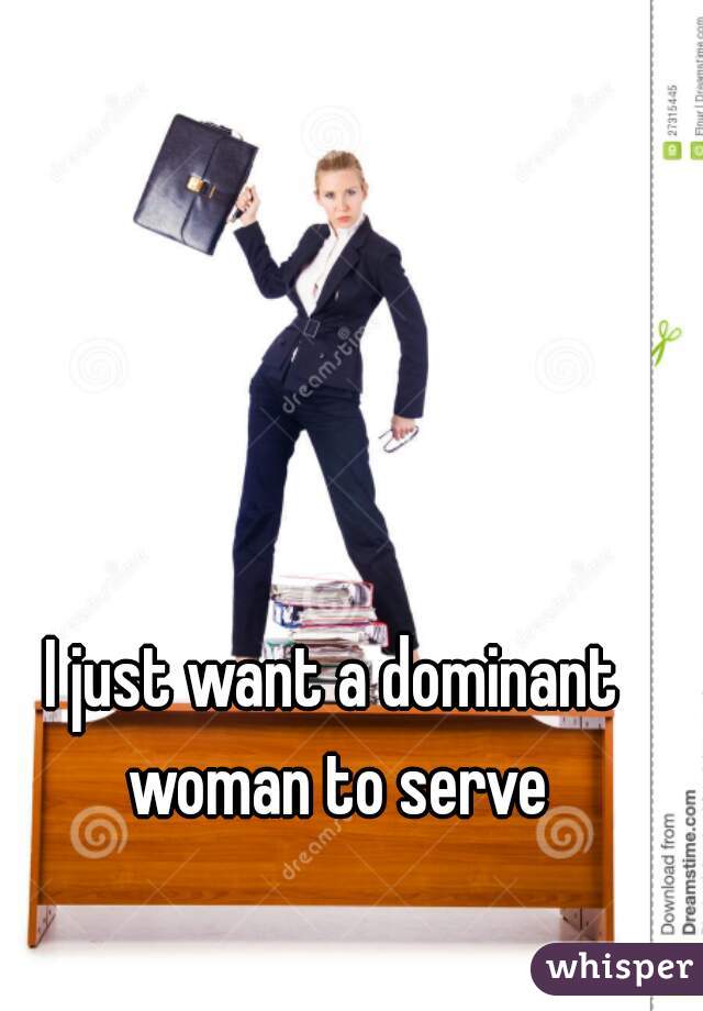 I just want a dominant woman to serve