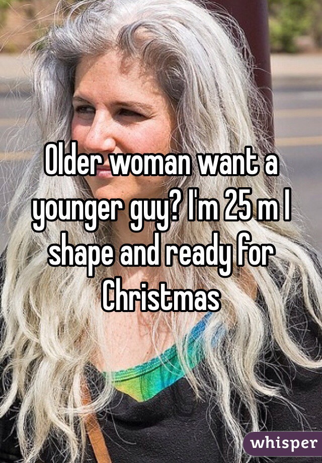 Older woman want a younger guy? I'm 25 m I shape and ready for Christmas 