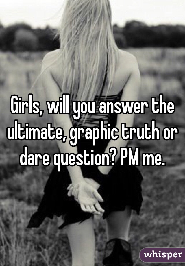 Girls, will you answer the ultimate, graphic truth or dare question? PM me. 