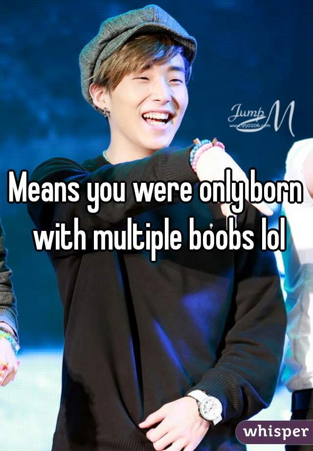 Means you were only born with multiple boobs lol