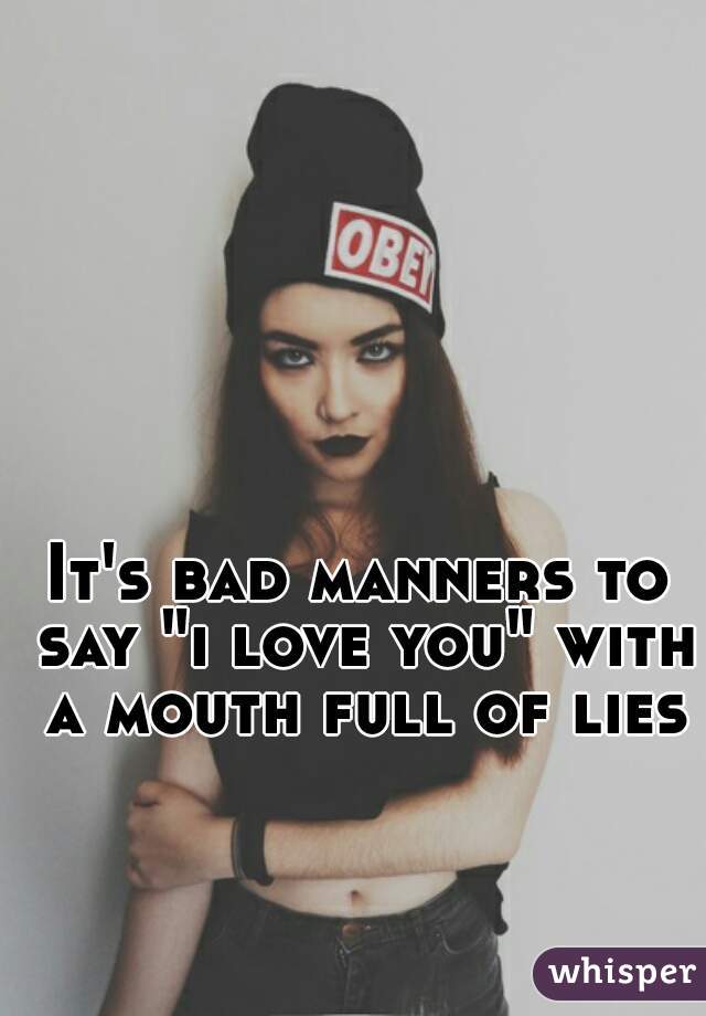 It's bad manners to say "i love you" with a mouth full of lies