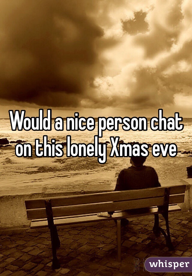 Would a nice person chat on this lonely Xmas eve