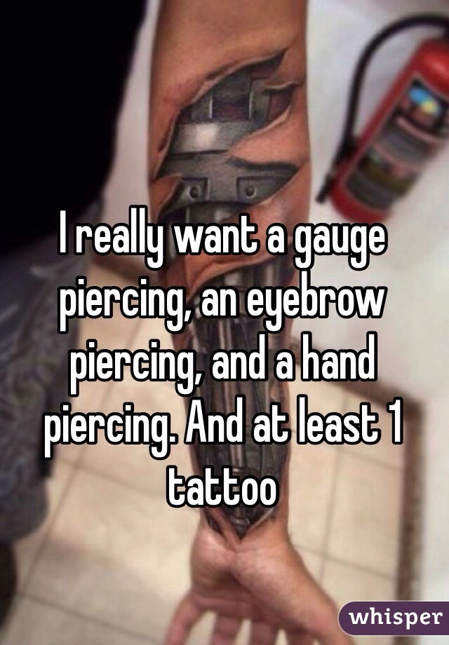 I really want a gauge piercing, an eyebrow piercing, and a hand piercing. And at least 1 tattoo 