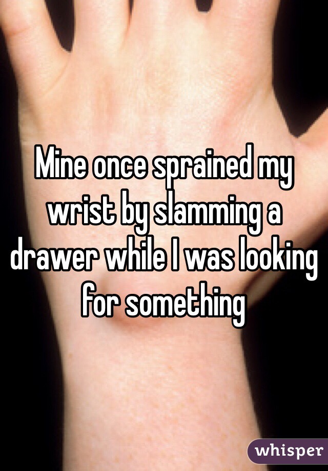 Mine once sprained my wrist by slamming a drawer while I was looking for something