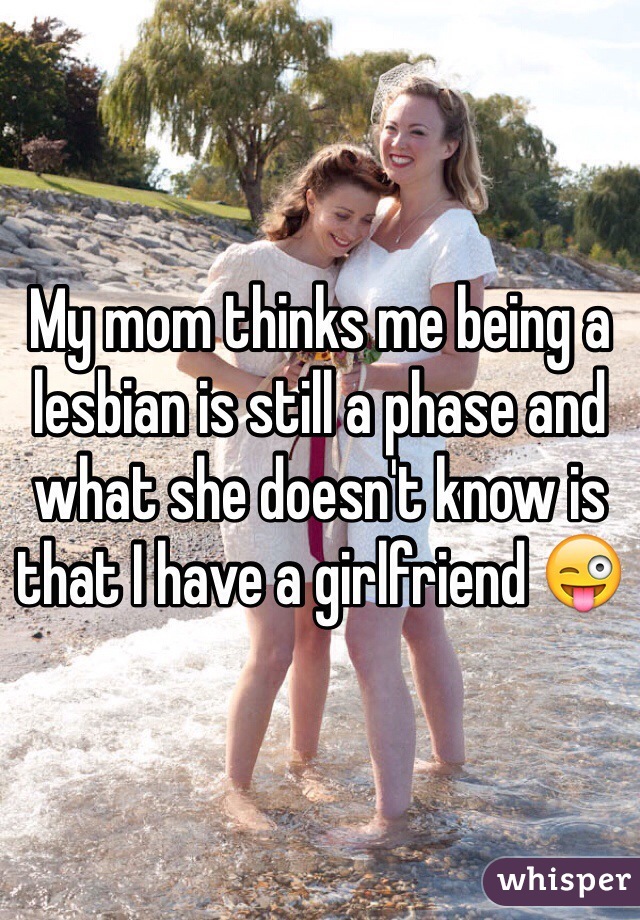 My mom thinks me being a lesbian is still a phase and what she doesn't know is that I have a girlfriend 😜